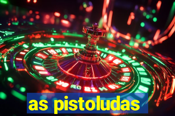 as pistoludas