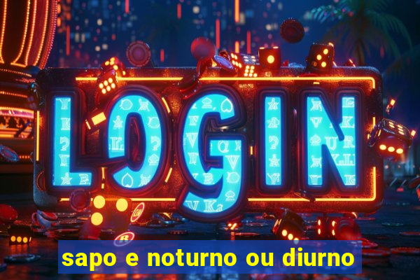 sapo e noturno ou diurno