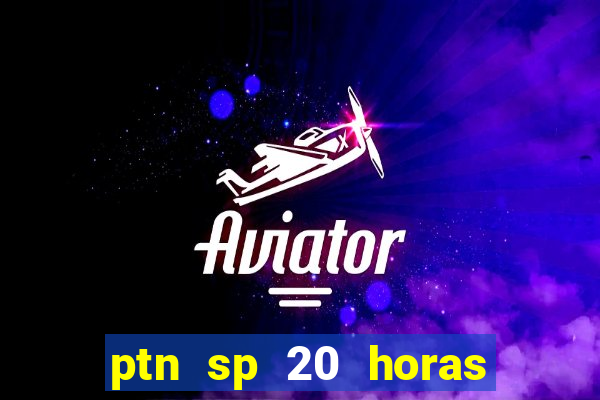 ptn sp 20 horas de hoje