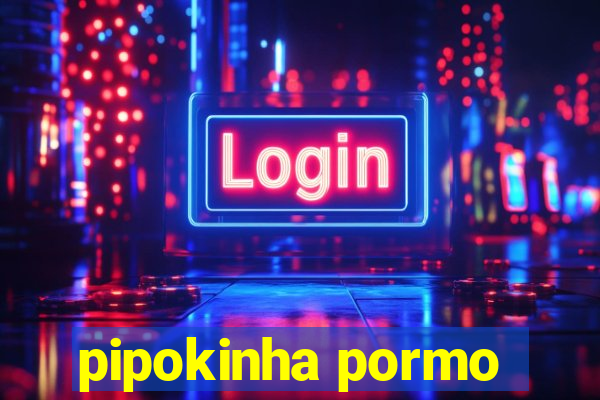 pipokinha pormo