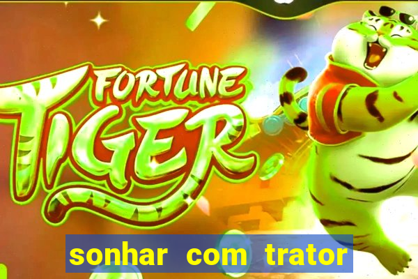 sonhar com trator que bicho jogar