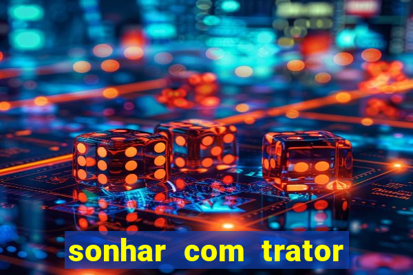 sonhar com trator que bicho jogar