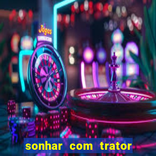 sonhar com trator que bicho jogar