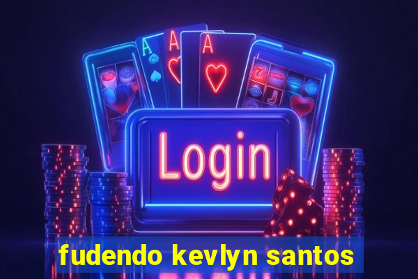 fudendo kevlyn santos