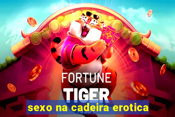 sexo na cadeira erotica