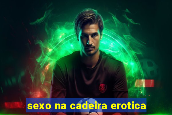 sexo na cadeira erotica