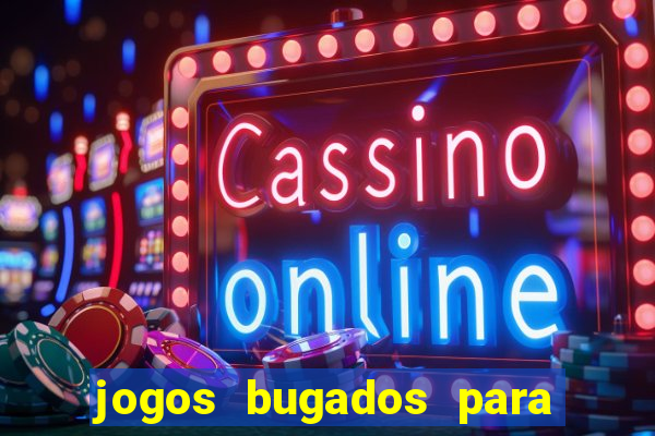 jogos bugados para ganhar dinheiro