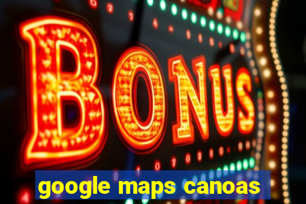 google maps canoas