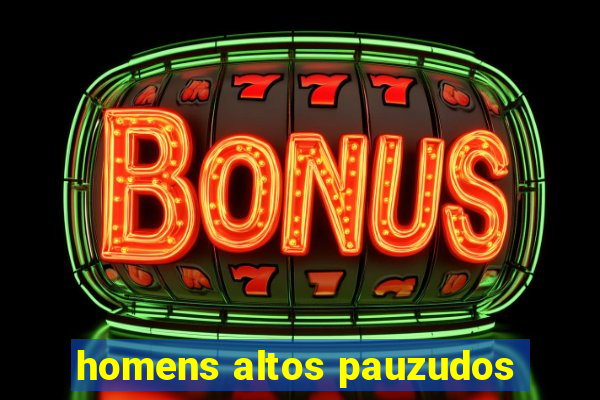 homens altos pauzudos