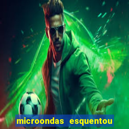 microondas esquentou demais e parou de funcionar