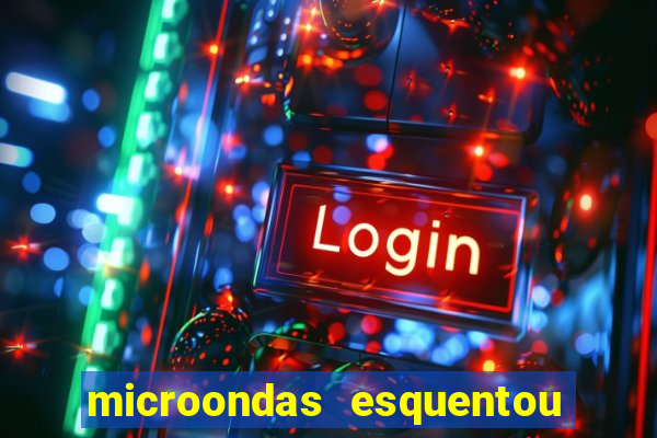 microondas esquentou demais e parou de funcionar