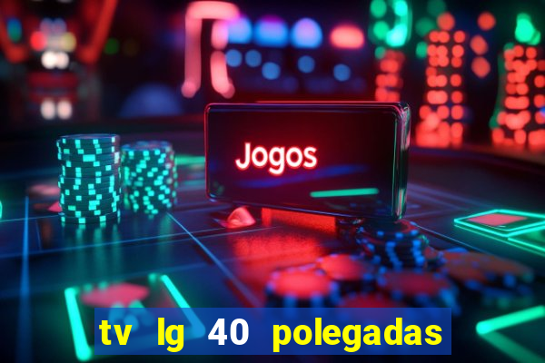 tv lg 40 polegadas casas bahia