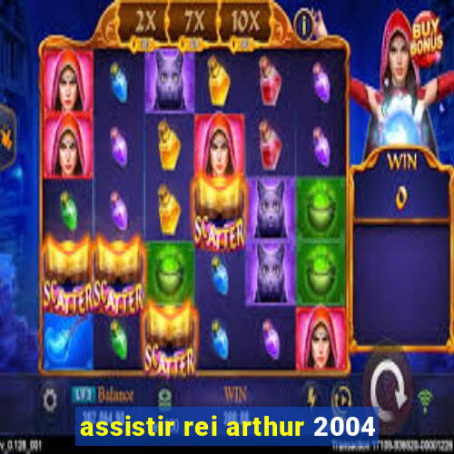 assistir rei arthur 2004