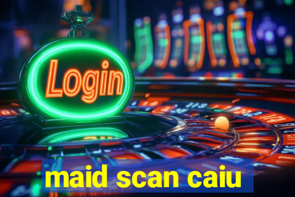 maid scan caiu