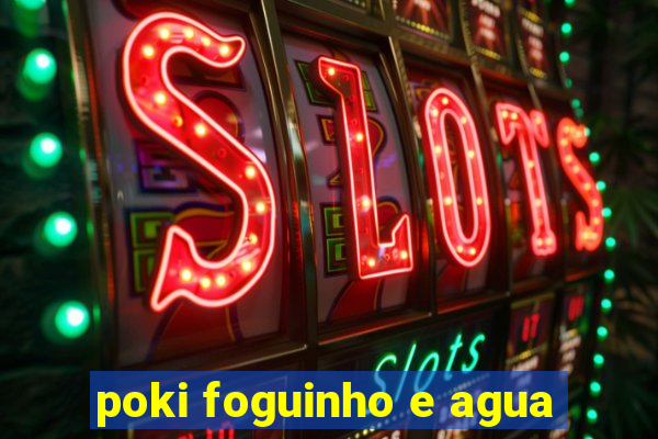 poki foguinho e agua