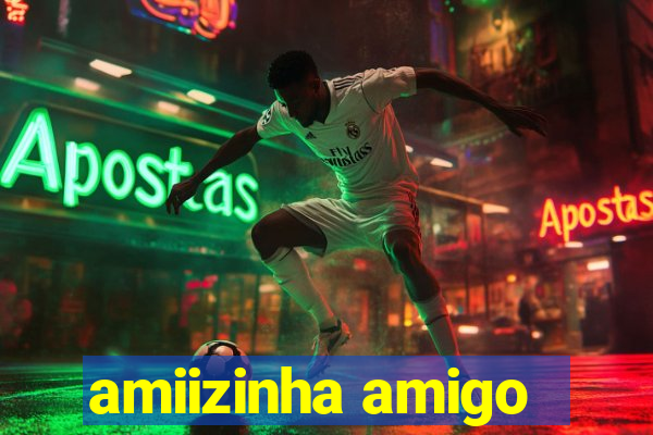 amiizinha amigo