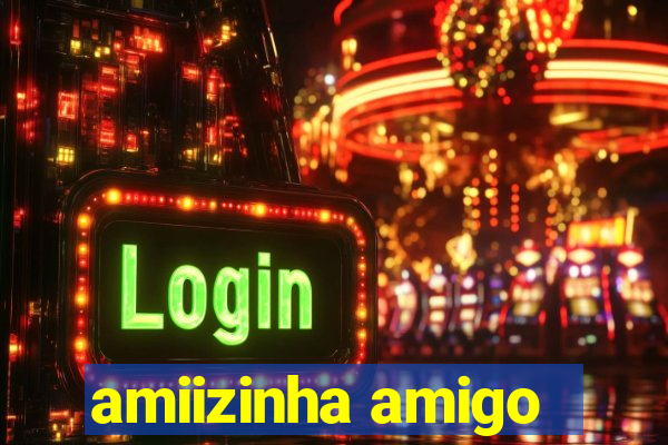 amiizinha amigo