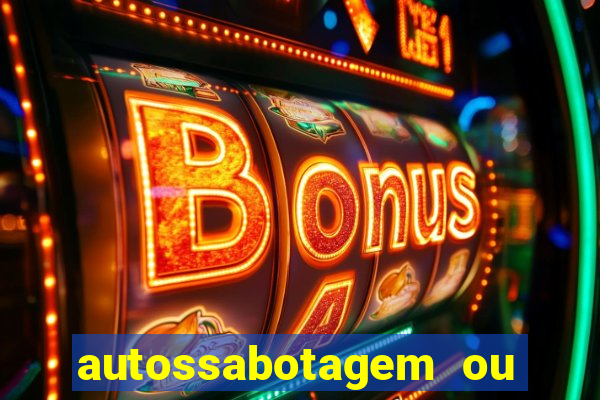 autossabotagem ou auto sabotagem