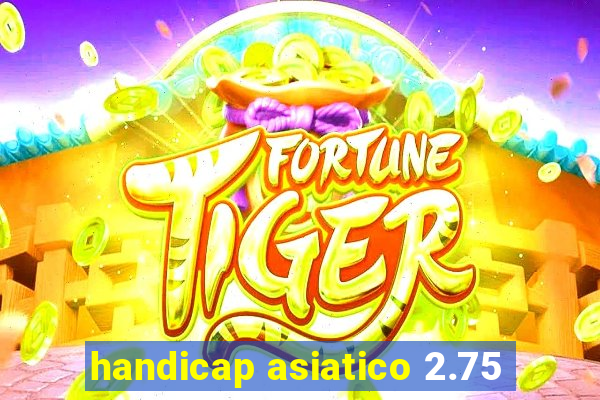 handicap asiatico 2.75