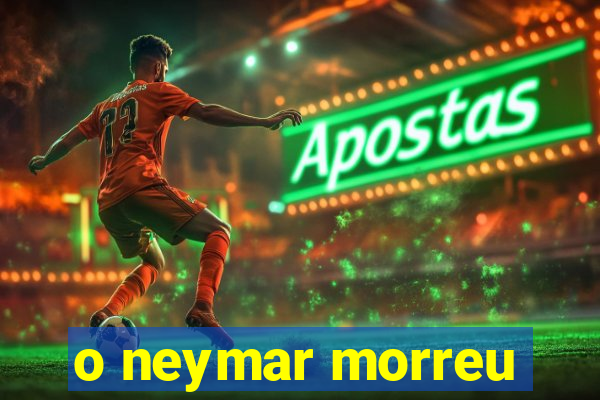 o neymar morreu