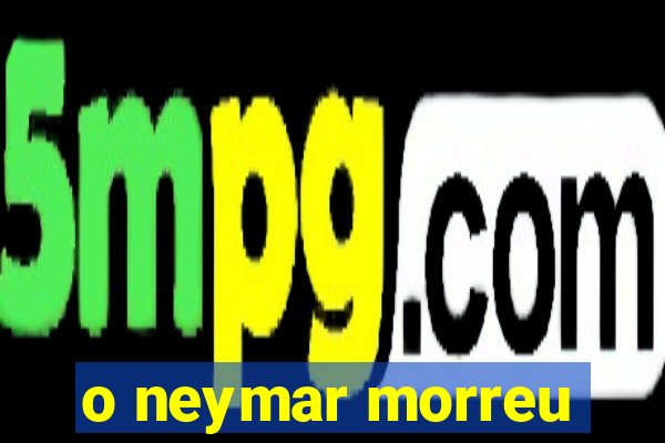 o neymar morreu