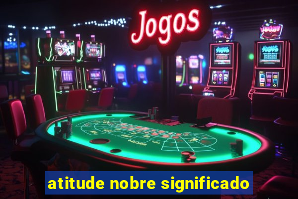 atitude nobre significado