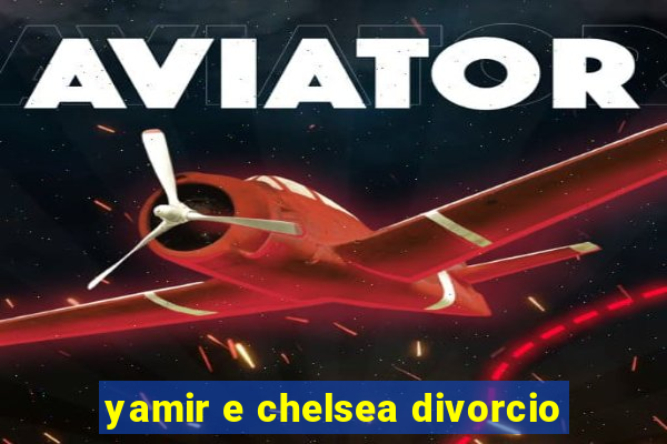 yamir e chelsea divorcio