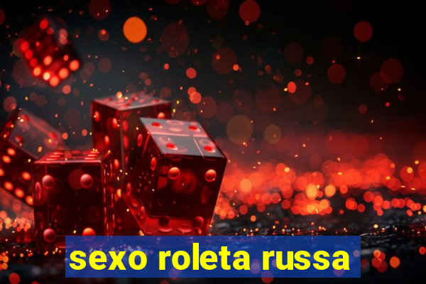 sexo roleta russa