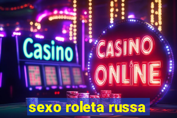 sexo roleta russa