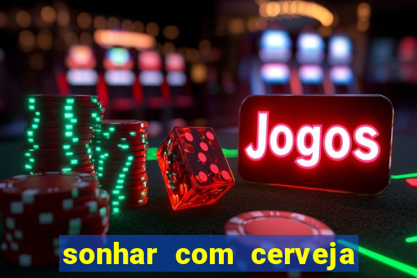 sonhar com cerveja no jogo do bicho